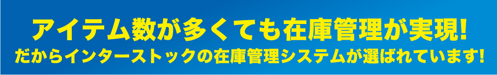 アイテム数が多くても在庫管理が実現!だからインターストックの在庫管理システムが選ばれています!