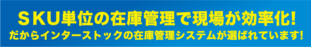 ＳKU単位の在庫管理で現場が効率化!だからインターストックの在庫管理システムが選ばれています!