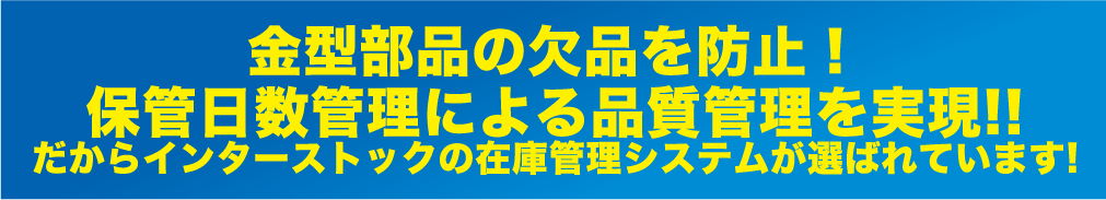 金型部品の欠品を防止！
保管日数管理による品質管理を実現!!だからインターストックの在庫管理システムが選ばれています!