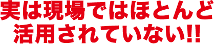 現場であまり活用されていない!!