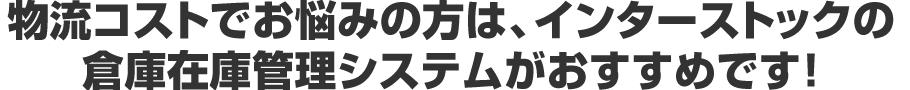 物流コストでお悩みの方は、インターストックの倉庫・在庫管理システムがおすすめです！