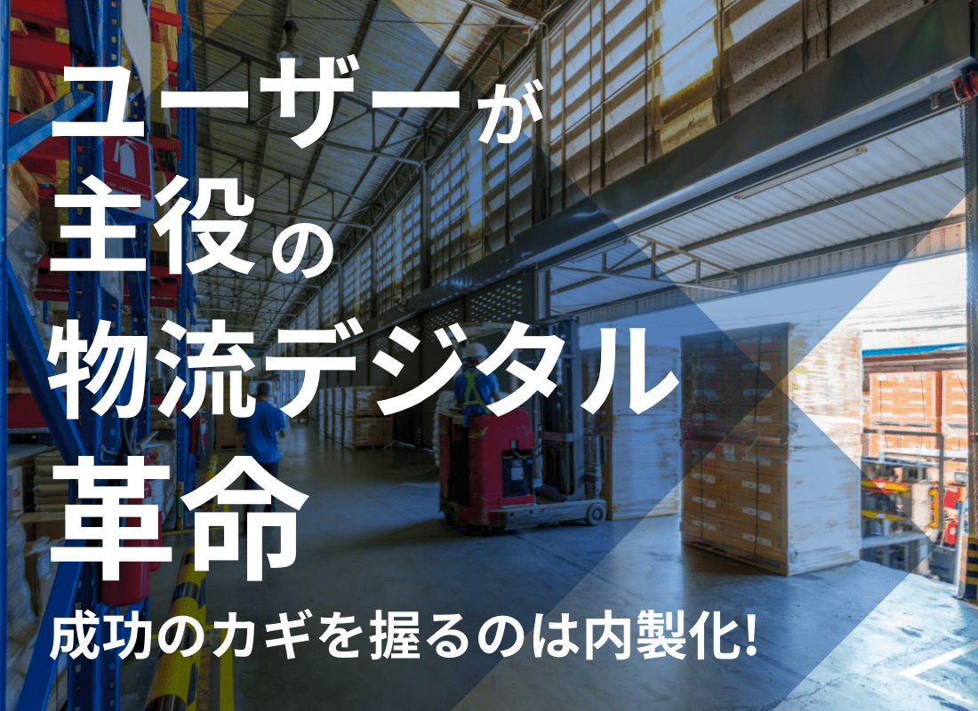 ユーザーが主役の物流デジタル革命-成功のカギを握るのは内製化!-