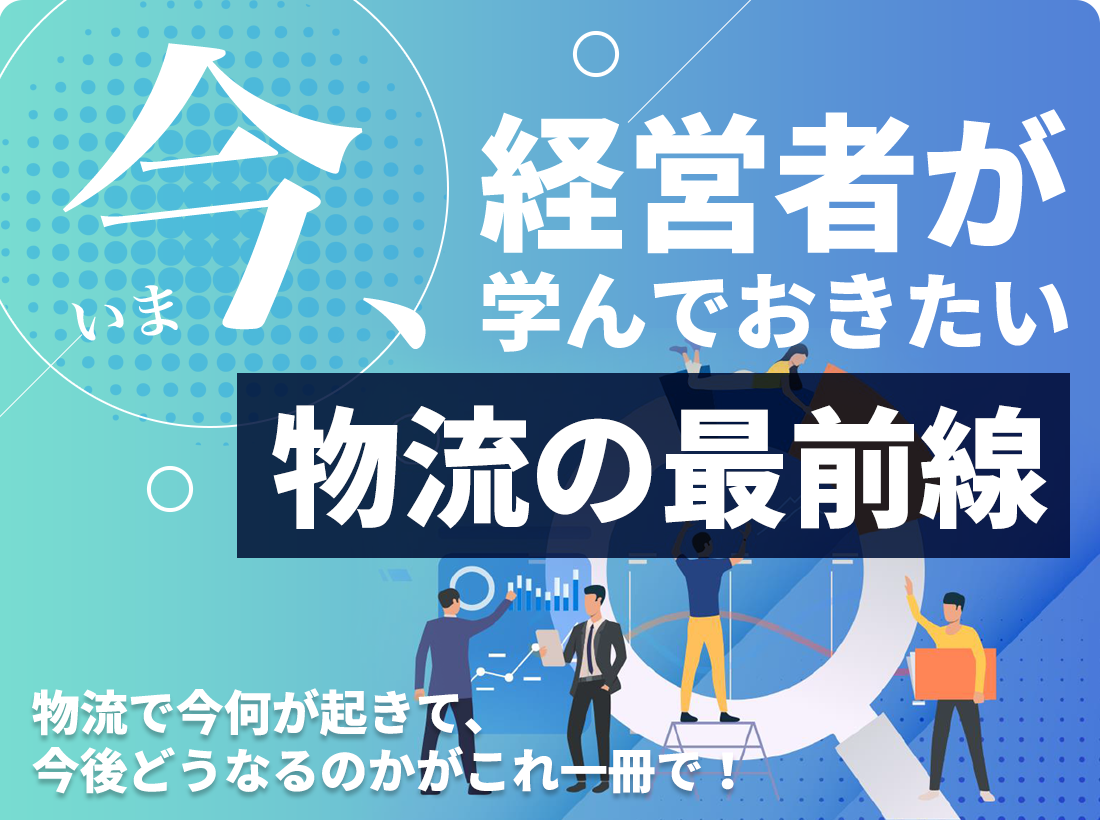 今、経営者が学んでおきたい物流の最前線