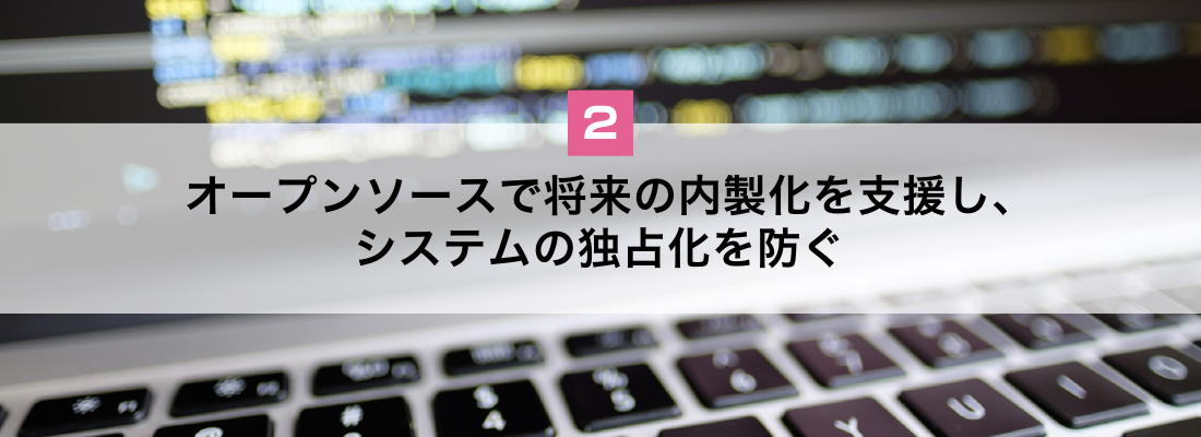 オープンソースで将来の内製化を支援し、システムの独占化を防ぐ