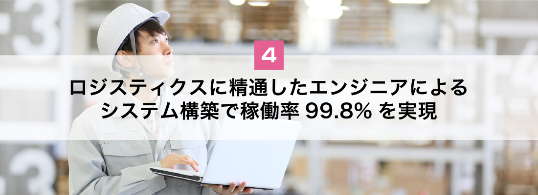 ロジスティクスに精通したエンジニアによるシステム構築で稼働率99.8%を実現